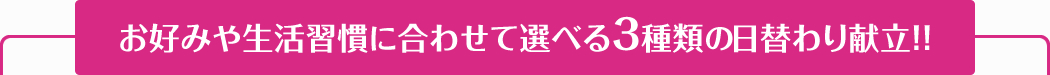 お好みや生活習慣に合わせて選べる3種類の日替わり献立!!